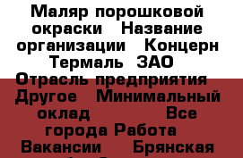 Маляр порошковой окраски › Название организации ­ Концерн Термаль, ЗАО › Отрасль предприятия ­ Другое › Минимальный оклад ­ 20 000 - Все города Работа » Вакансии   . Брянская обл.,Сельцо г.